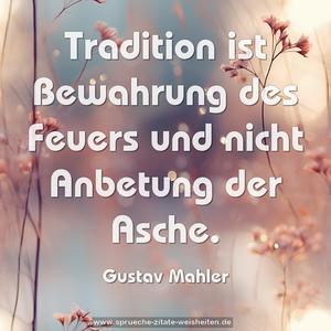 Tradition ist Bewahrung des Feuers
und nicht Anbetung der Asche.