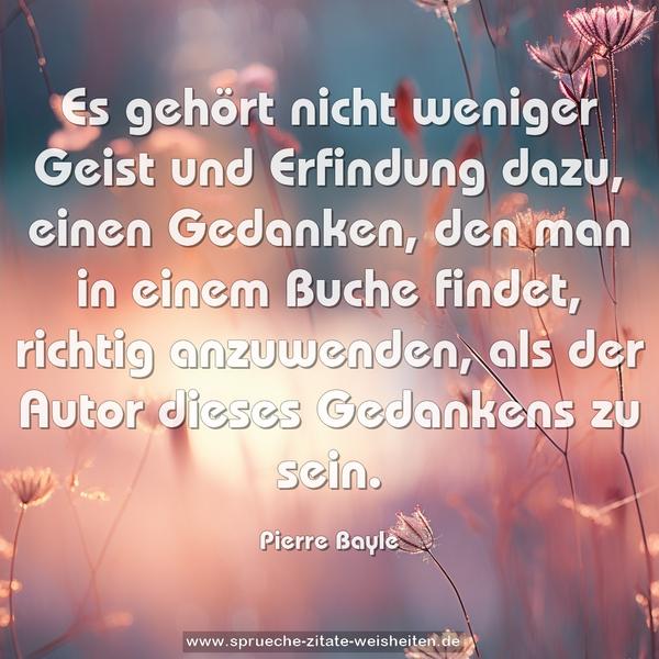 Es gehört nicht weniger Geist und Erfindung dazu,
einen Gedanken, den man in einem Buche findet,
richtig anzuwenden, als der Autor dieses Gedankens zu sein.