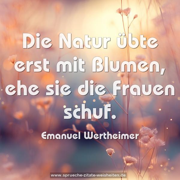 Die Natur übte erst mit Blumen,
ehe sie die Frauen schuf.