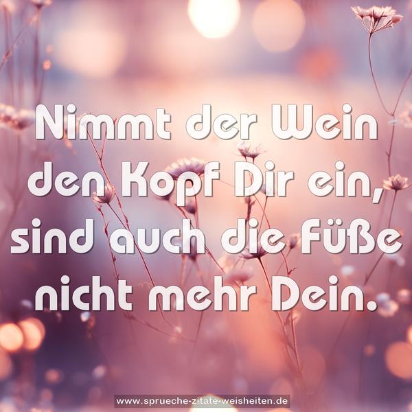 Nimmt der Wein den Kopf Dir ein,
sind auch die Füße nicht mehr Dein.