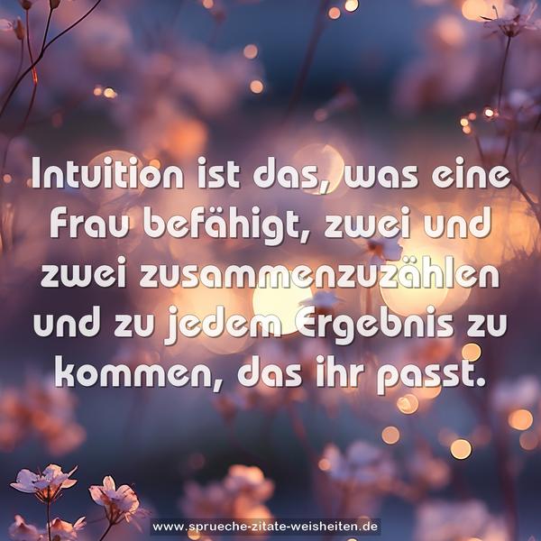 Intuition ist das, was eine Frau befähigt,
zwei und zwei zusammenzuzählen
und zu jedem Ergebnis zu kommen, das ihr passt. 
