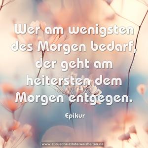 Wer am wenigsten des Morgen bedarf,
der geht am heitersten dem Morgen entgegen.