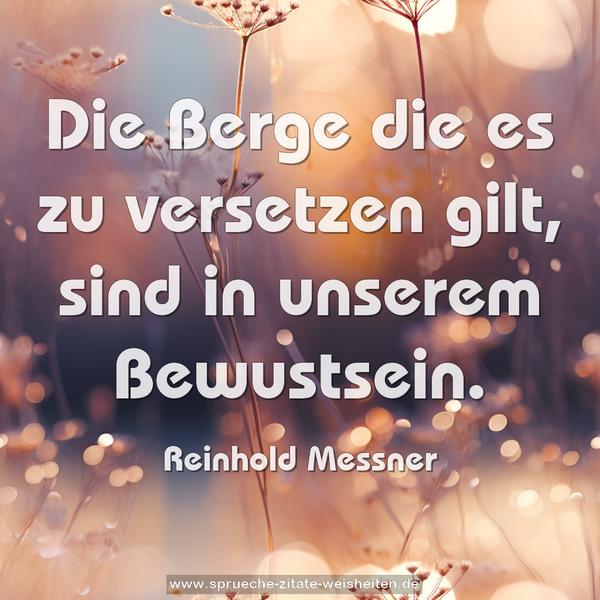 Die Berge die es zu versetzen gilt,
sind in unserem Bewustsein.