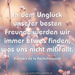 In dem Unglück unserer besten Freunde
werden wir immer etwas finden, was uns nicht mißfällt.