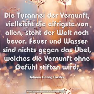 Die Tyrannei der Vernunft, vielleicht die eifrigste von allen, steht der Welt noch bevor. Feuer und Wasser sind nichts gegen das Übel, welches die Vernunft ohne Gefühl stiften wird.