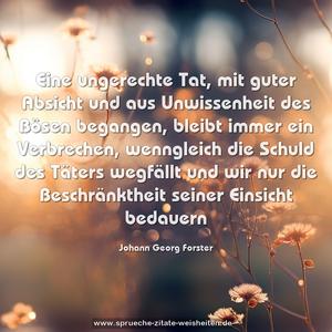 Eine ungerechte Tat, mit guter Absicht und aus Unwissenheit des Bösen begangen, bleibt immer ein Verbrechen, wenngleich die Schuld des Täters wegfällt und wir nur die Beschränktheit seiner Einsicht bedauern