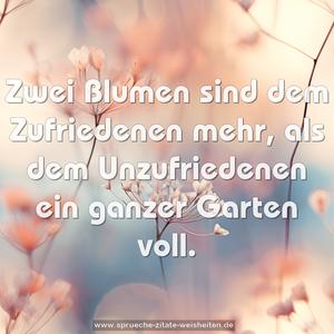 Zwei Blumen sind dem Zufriedenen mehr,
als dem Unzufriedenen ein ganzer Garten voll.