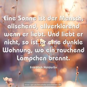 Eine Sonne ist der Mensch,
allsehend, allverklärend wenn er liebt.
Und liebt er nicht,
so ist er eine dunkle Wohnung,
wo ein rauchend Lämpchen brennt.