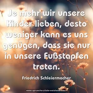 Je mehr wir unsere Kinder lieben,
desto weniger kann es uns genügen,
dass sie nur in unsere Fußstapfen treten.