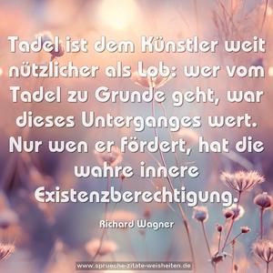 Tadel ist dem Künstler weit nützlicher als Lob:
wer vom Tadel zu Grunde geht, war dieses Unterganges wert. Nur wen er fördert, hat die wahre innere Existenzberechtigung.