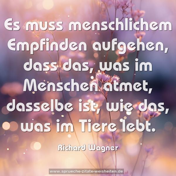 Es muss menschlichem Empfinden aufgehen,
dass das, was im Menschen atmet, dasselbe ist,
wie das, was im Tiere lebt.