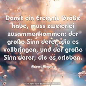 Damit ein Ereignis Größe habe,
muss zweierlei zusammenkommen:
der große Sinn derer, die es vollbringen,
und der große Sinn derer, die es erleben.