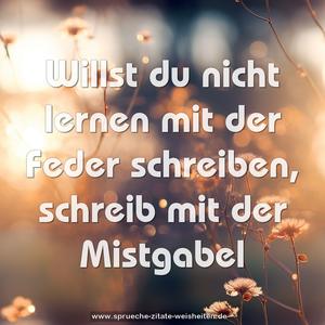 Willst du nicht lernen mit der Feder schreiben,
schreib mit der Mistgabel