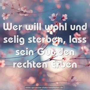Wer will wohl und selig sterben,
lass sein Gut den rechten Erben