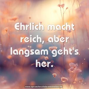 Ehrlich macht reich,
aber langsam geht's her.