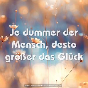 Je dummer der Mensch,
desto größer das Glück