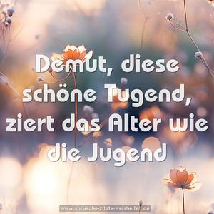 Demut, diese schöne Tugend,
ziert das Alter wie die Jugend