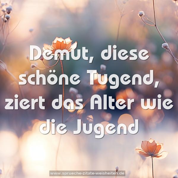 Demut, diese schöne Tugend,
ziert das Alter wie die Jugend