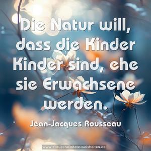 Die Natur will,
dass die Kinder Kinder sind,
ehe sie Erwachsene werden.