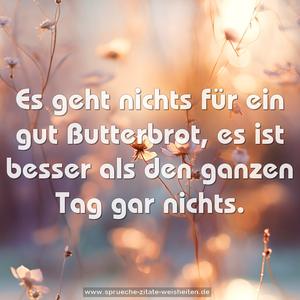 Es geht nichts für ein gut Butterbrot,
es ist besser als den ganzen Tag gar nichts.