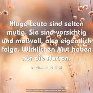 Kluge Leute sind selten mutig.
Sie sind vorsichtig und maßvoll, also eigentlich feige. Wirklichen Mut haben nur die Narren.