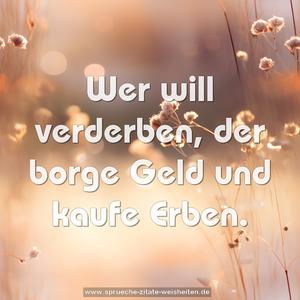 Wer will verderben,
der borge Geld und kaufe Erben.