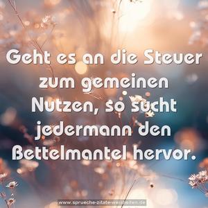 Geht es an die Steuer zum gemeinen Nutzen,
so sucht jedermann den Bettelmantel hervor.
