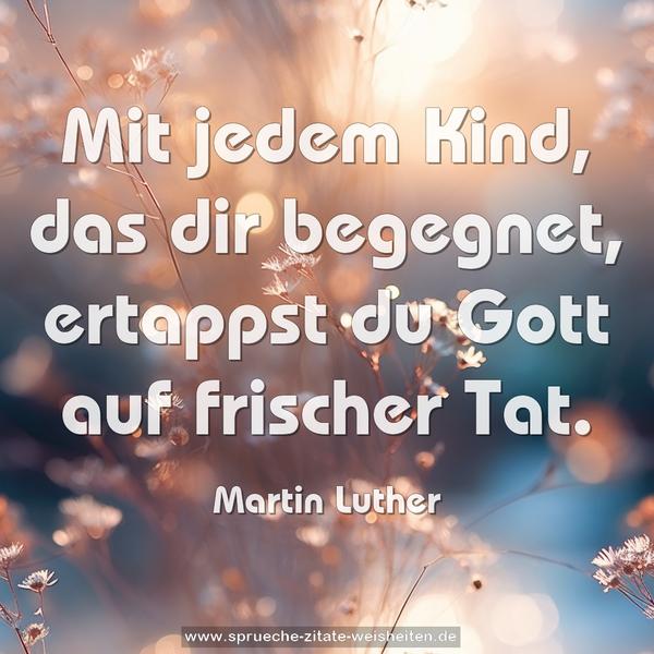Mit jedem Kind, das dir begegnet,
ertappst du Gott auf frischer Tat.