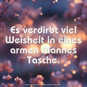 Es verdirbt viel Weisheit in eines armen Mannes Tasche.