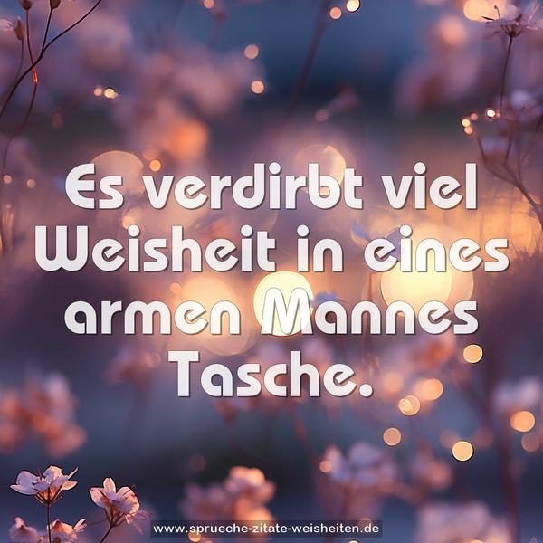 Es verdirbt viel Weisheit in eines armen Mannes Tasche.