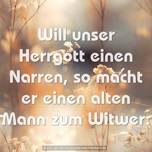 Will unser Herrgott einen Narren,
so macht er einen alten Mann zum Witwer.