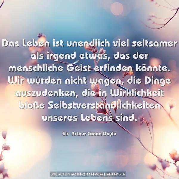 Das Leben ist unendlich viel seltsamer als irgend etwas, das der menschliche Geist erfinden könnte. Wir würden nicht wagen, die Dinge auszudenken, die in Wirklichkeit bloße Selbstverständlichkeiten unseres Lebens sind.