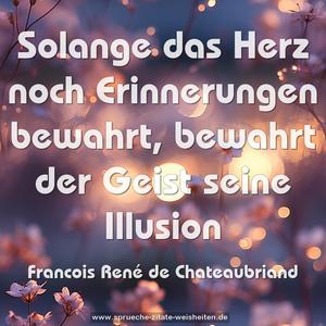 Solange das Herz noch Erinnerungen bewahrt,
bewahrt der Geist seine Illusion