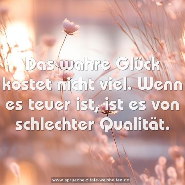 Das wahre Glück kostet nicht viel.
Wenn es teuer ist, ist es von schlechter Qualität. 