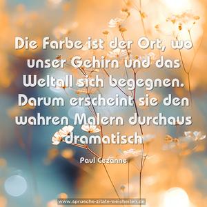 Die Farbe ist der Ort, wo unser Gehirn und das Weltall
sich begegnen.
Darum erscheint sie den wahren Malern durchaus dramatisch