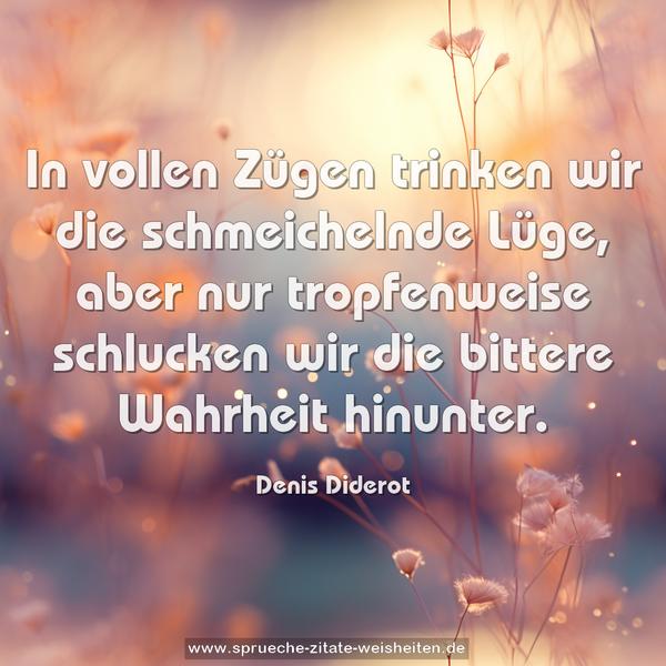 In vollen Zügen trinken wir die schmeichelnde Lüge,
aber nur tropfenweise
schlucken wir die bittere Wahrheit hinunter.