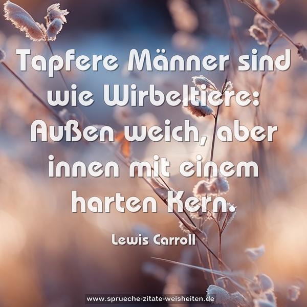 Tapfere Männer sind wie Wirbeltiere:
Außen weich, aber innen mit einem harten Kern.