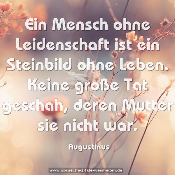 Ein Mensch ohne Leidenschaft ist ein Steinbild ohne Leben. Keine große Tat geschah, deren Mutter sie nicht war.
