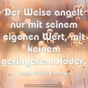 Der Weise angelt nur mit seinem eigenen Wert,
 mit keinem geringerem Köder.