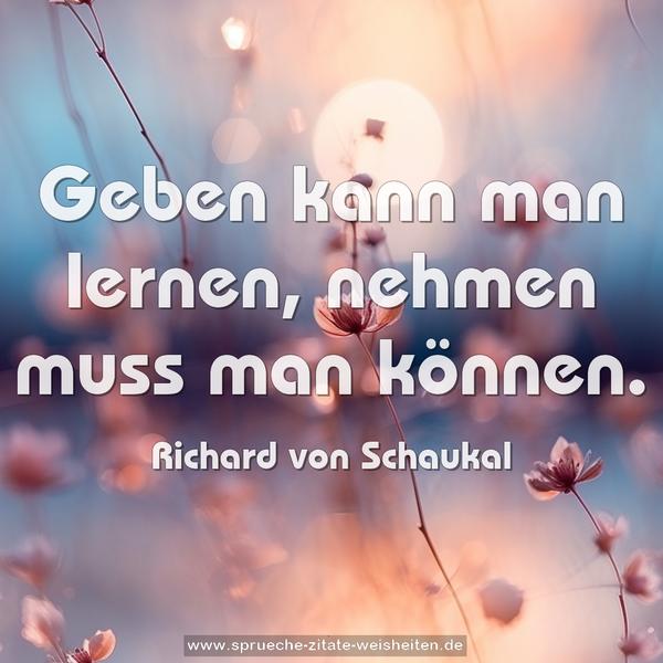 Geben kann man lernen,
nehmen muss man können.