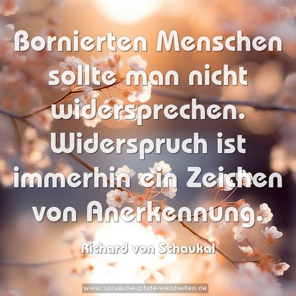 Bornierten Menschen sollte man nicht widersprechen. Widerspruch ist immerhin ein Zeichen von Anerkennung.