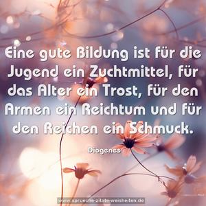 Eine gute Bildung ist für die Jugend ein Zuchtmittel,
für das Alter ein Trost, für den Armen ein Reichtum
und für den Reichen ein Schmuck. 