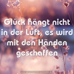 Glück hängt nicht in der Luft,
es wird mit den Händen geschaffen