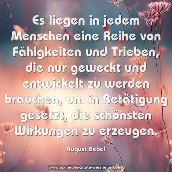 Es liegen in jedem Menschen eine Reihe von Fähigkeiten und Trieben, die nur geweckt und entwickelt zu werden brauchen, um in Betätigung gesetzt, die schönsten Wirkungen zu erzeugen.
