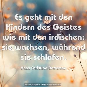 Es geht mit den Kindern des Geistes wie mit den irdischen:
sie wachsen, während sie schlafen.