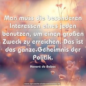 Man muss die besonderen Interessen eines jeden benutzen,
um einen großen Zweck zu erreichen.
Das ist das ganze Geheimnis der Politik. 