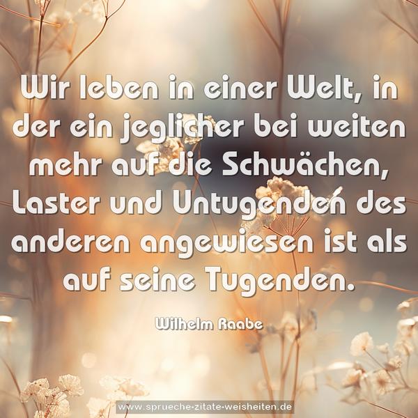 Wir leben in einer Welt, in der ein jeglicher bei weiten mehr auf die Schwächen, Laster und Untugenden des anderen angewiesen ist als auf seine Tugenden.