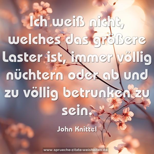 Ich weiß nicht, welches das größere Laster ist, immer völlig nüchtern oder ab und zu völlig betrunken zu sein.