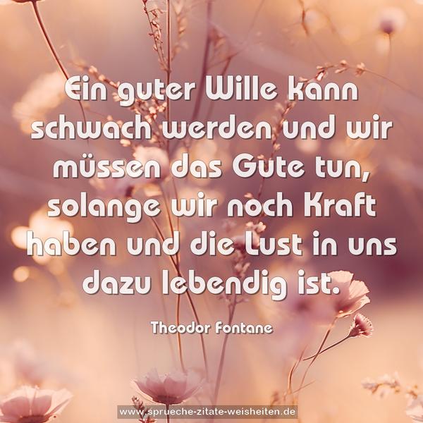 Ein guter Wille kann schwach werden und wir müssen das Gute tun, solange wir noch Kraft haben und die Lust in uns dazu lebendig ist.