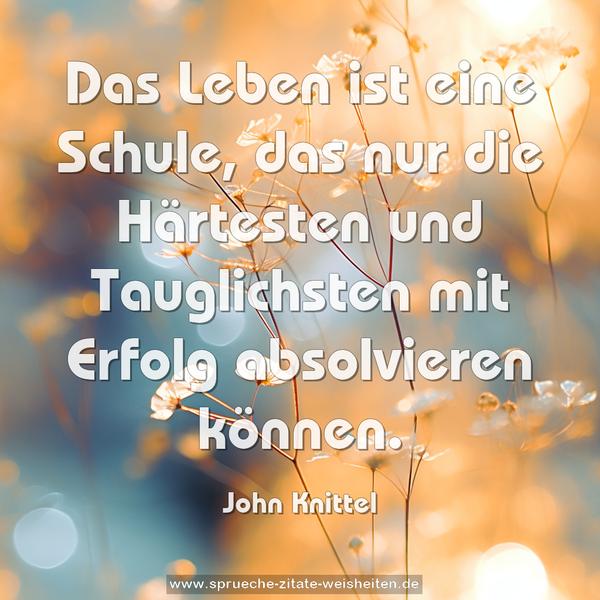 Das Leben ist eine Schule,
das nur die Härtesten und Tauglichsten
mit Erfolg absolvieren können.